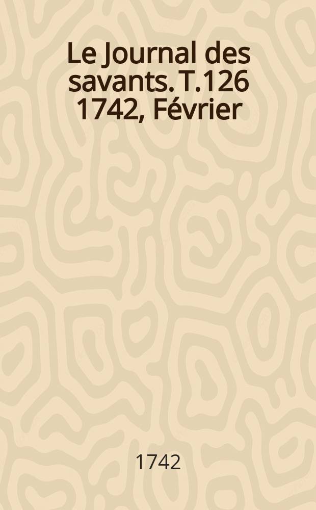 Le Journal des savants. T.126 1742, Février