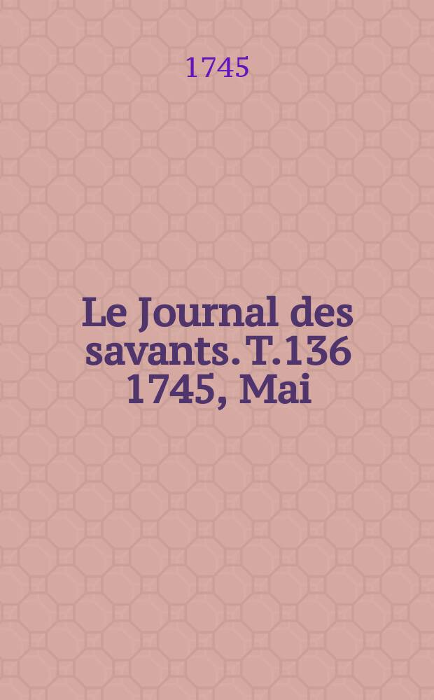 Le Journal des savants. T.136 1745, Mai