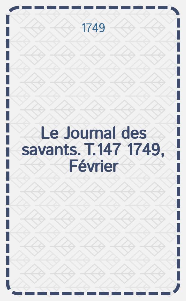 Le Journal des savants. T.147 1749, Février