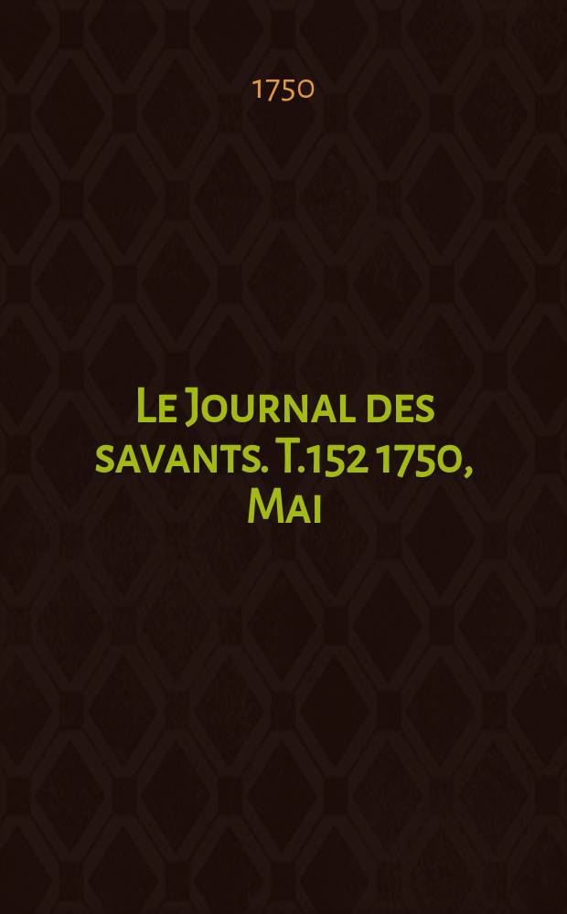 Le Journal des savants. T.152 1750, Mai