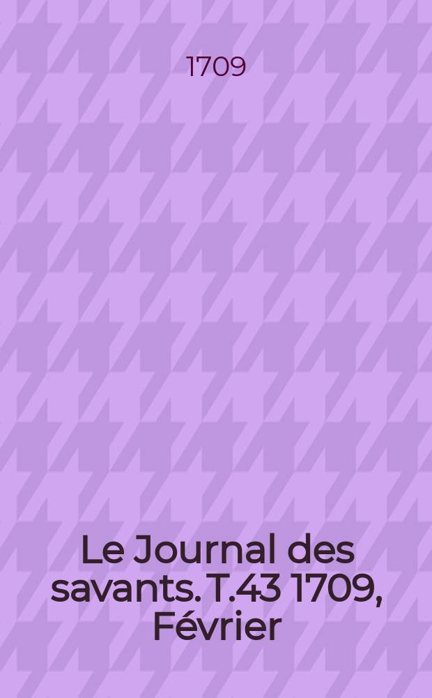 Le Journal des savants. T.43 1709, F&eacute;vrier