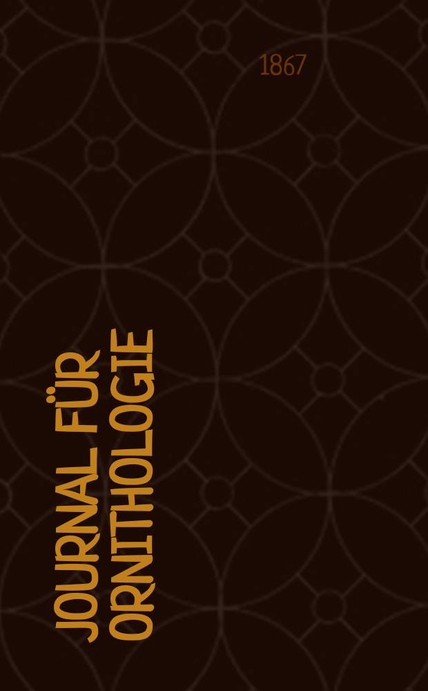 Journal für Ornithologie : Ein Centralorgan für die gesammte Ornithologie Zugleich Organ der Deutschen Ornithologen - Gesselschaft. Jg.15 1867, H.4(88)