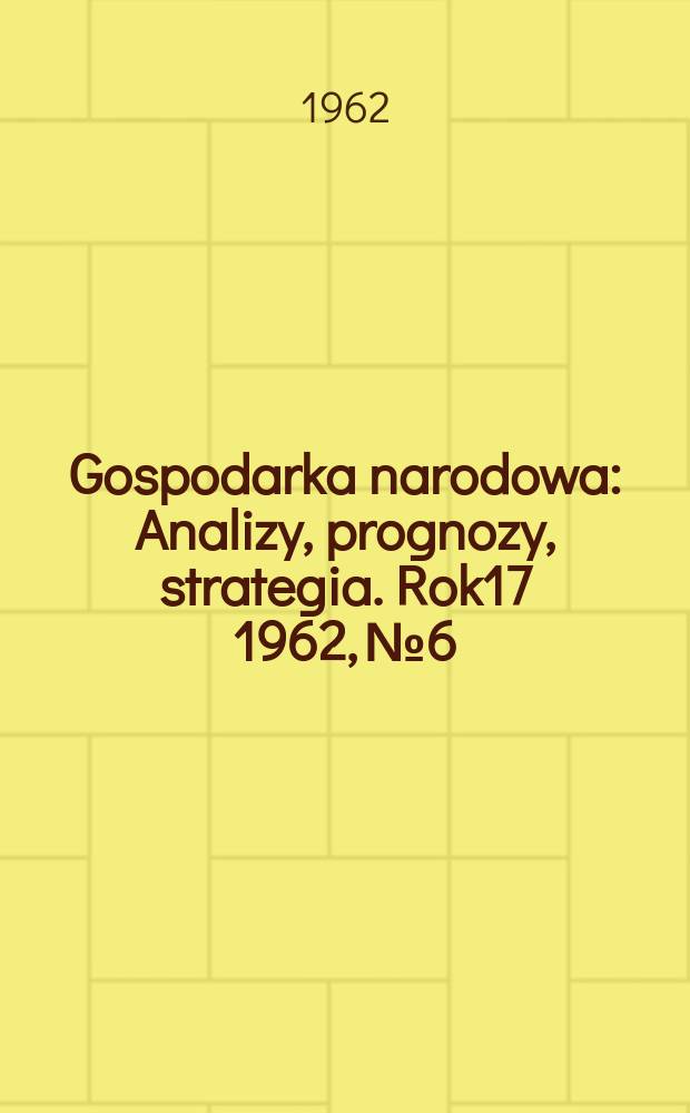 Gospodarka narodowa : Analizy, prognozy, strategia. Rok17 1962, №6
