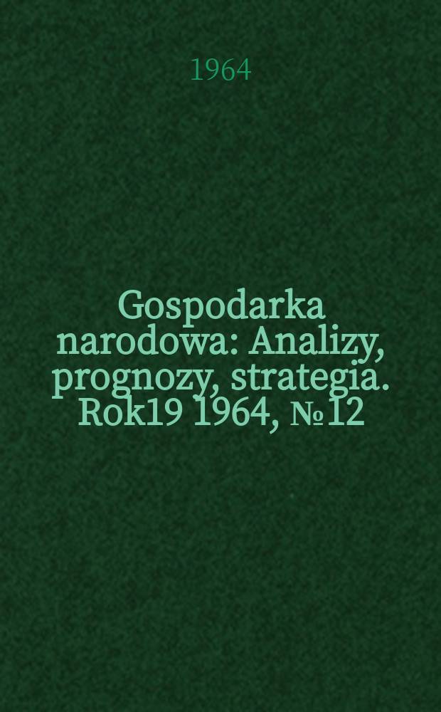 Gospodarka narodowa : Analizy, prognozy, strategia. Rok19 1964, №12(228)