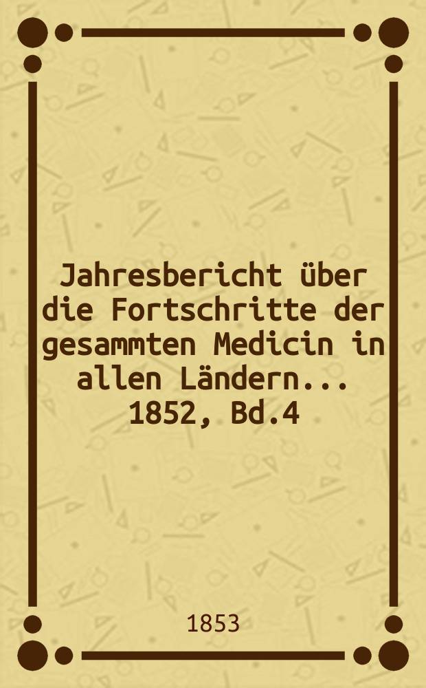 Jahresbericht über die Fortschritte der gesammten Medicin in allen Ländern ... 1852, Bd.4