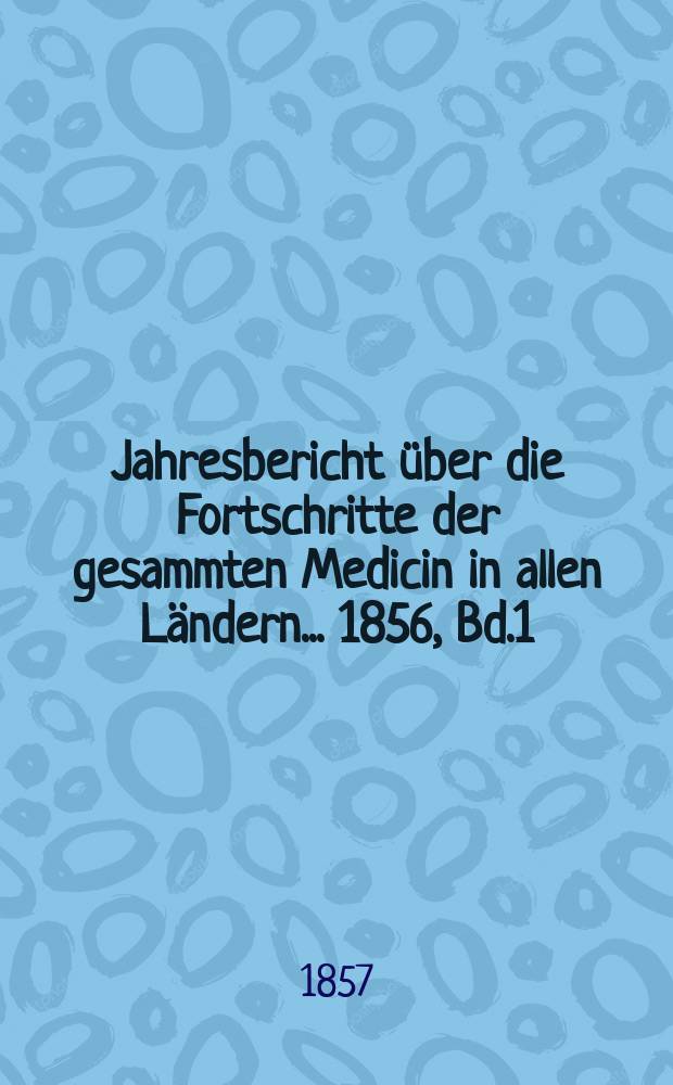 Jahresbericht über die Fortschritte der gesammten Medicin in allen Ländern ... 1856, Bd.1