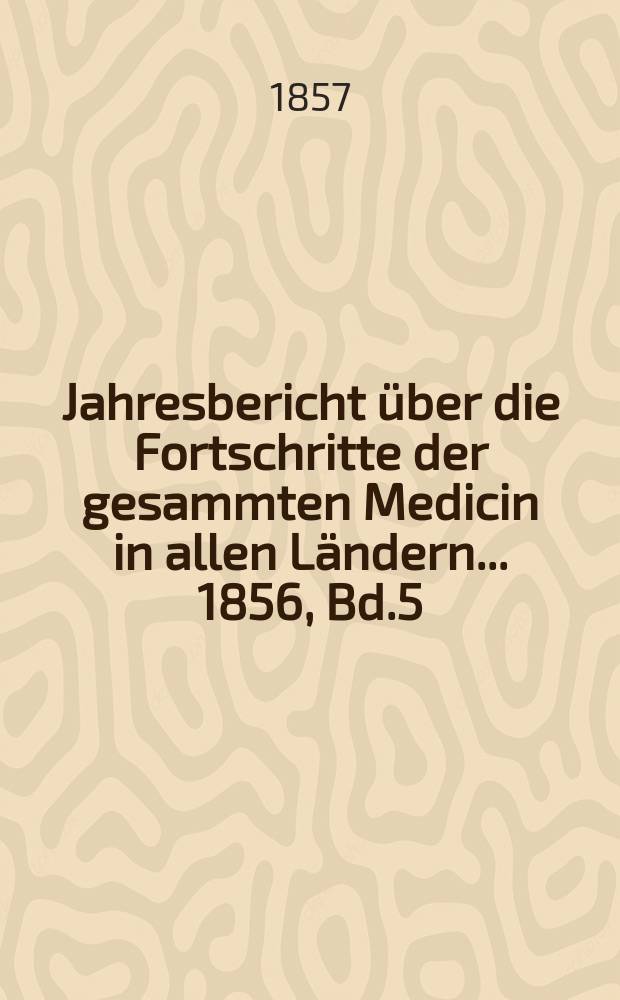 Jahresbericht über die Fortschritte der gesammten Medicin in allen Ländern ... 1856, Bd.5