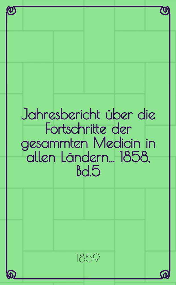 Jahresbericht über die Fortschritte der gesammten Medicin in allen Ländern ... 1858, Bd.5
