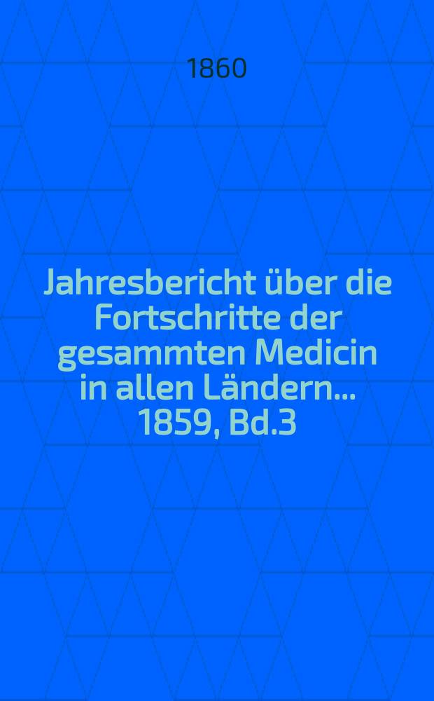Jahresbericht über die Fortschritte der gesammten Medicin in allen Ländern ... 1859, Bd.3