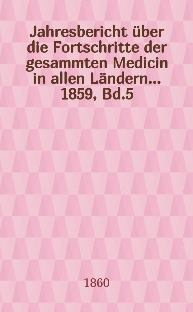 Jahresbericht über die Fortschritte der gesammten Medicin in allen Ländern ... 1859, Bd.5