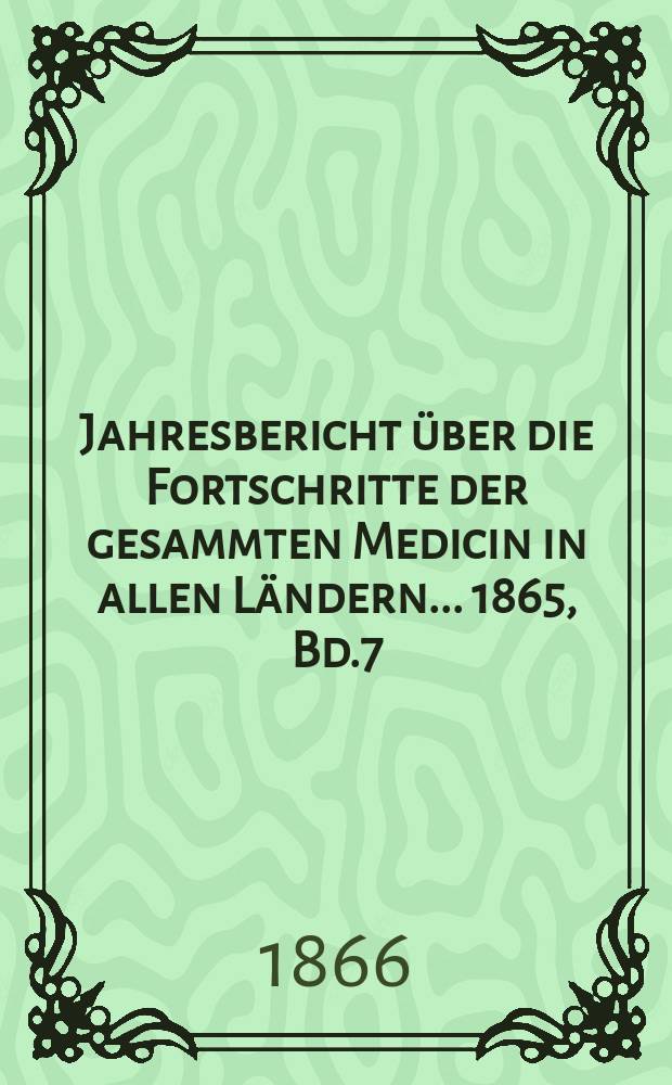 Jahresbericht über die Fortschritte der gesammten Medicin in allen Ländern ... 1865, Bd.7