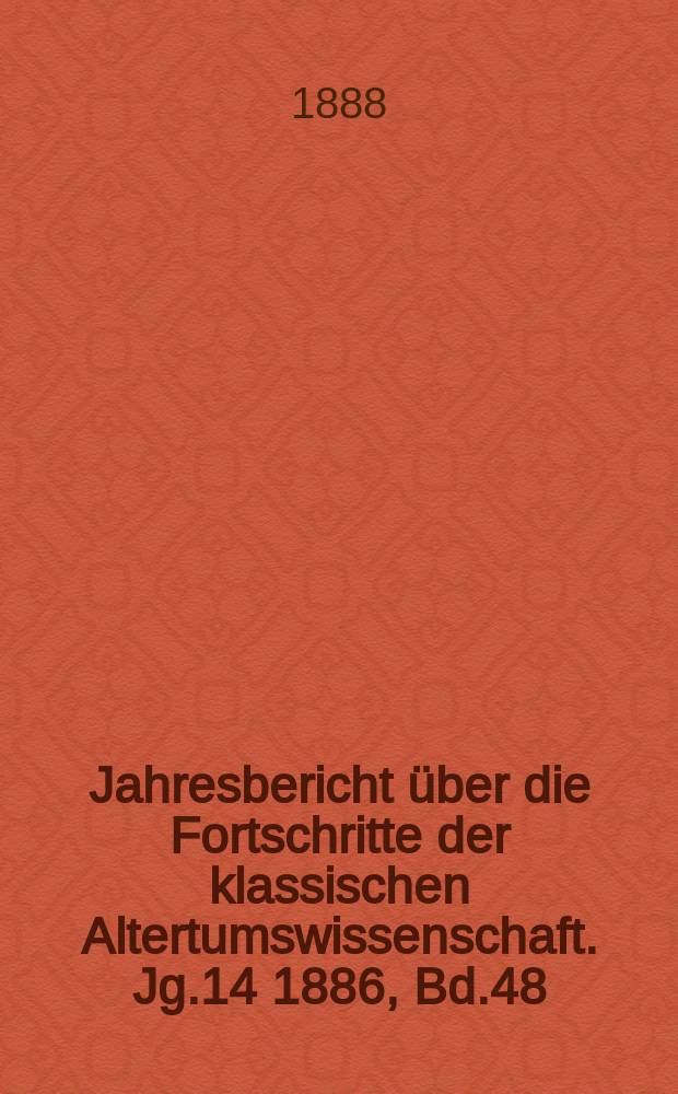 Jahresbericht über die Fortschritte der klassischen Altertumswissenschaft. Jg.14 1886, Bd.48