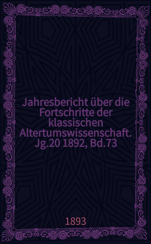 Jahresbericht über die Fortschritte der klassischen Altertumswissenschaft. Jg.20 1892, Bd.73