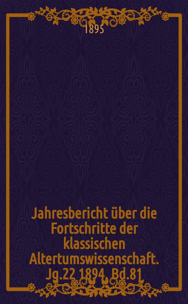 Jahresbericht über die Fortschritte der klassischen Altertumswissenschaft. Jg.22 1894, Bd.81