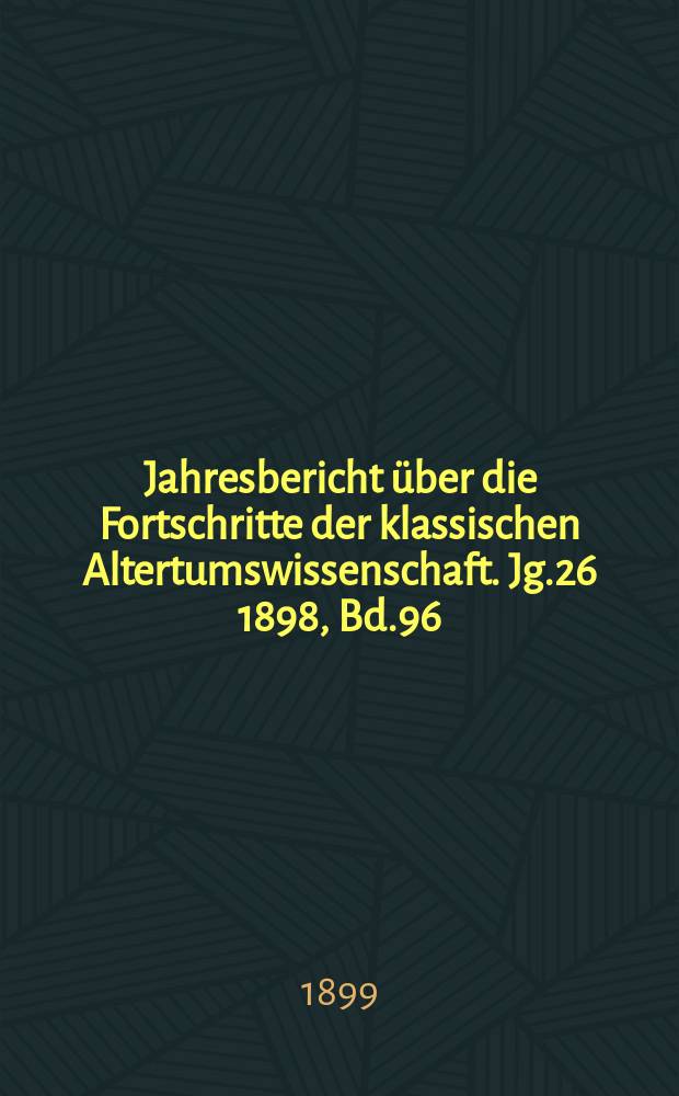Jahresbericht über die Fortschritte der klassischen Altertumswissenschaft. Jg.26 1898, Bd.96