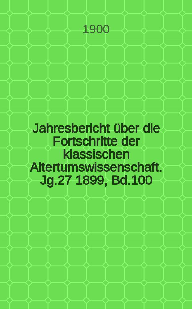 Jahresbericht über die Fortschritte der klassischen Altertumswissenschaft. Jg.27 1899, Bd.100