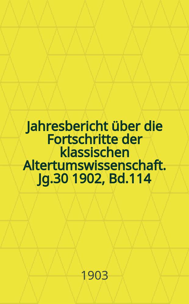 Jahresbericht &uuml;ber die Fortschritte der klassischen Altertumswissenschaft. Jg.30 1902, Bd.114