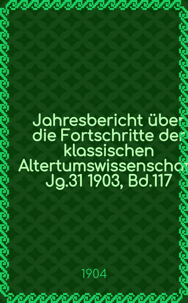 Jahresbericht über die Fortschritte der klassischen Altertumswissenschaft. Jg.31 1903, Bd.117
