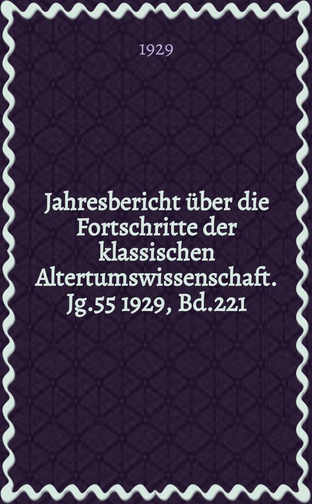 Jahresbericht über die Fortschritte der klassischen Altertumswissenschaft. Jg.55 1929, Bd.221