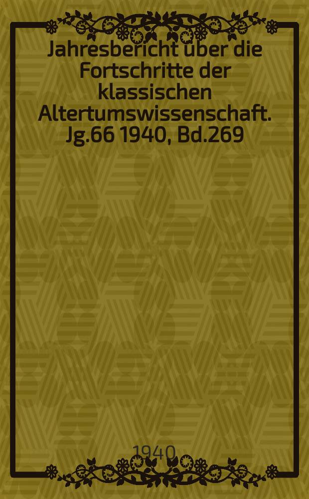 Jahresbericht über die Fortschritte der klassischen Altertumswissenschaft. [Jg.66] 1940, Bd.269