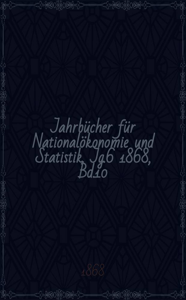 Jahrbücher für Nationalökonomie und Statistik. Jg.6 1868, Bd.10