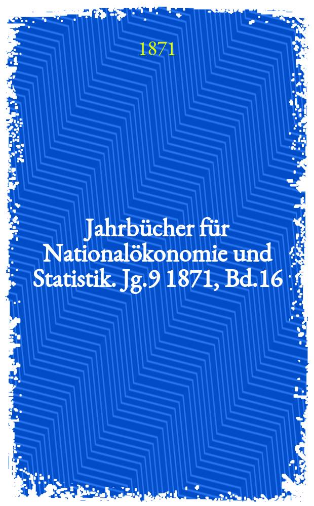 Jahrbücher für Nationalökonomie und Statistik. Jg.9 1871, Bd.16