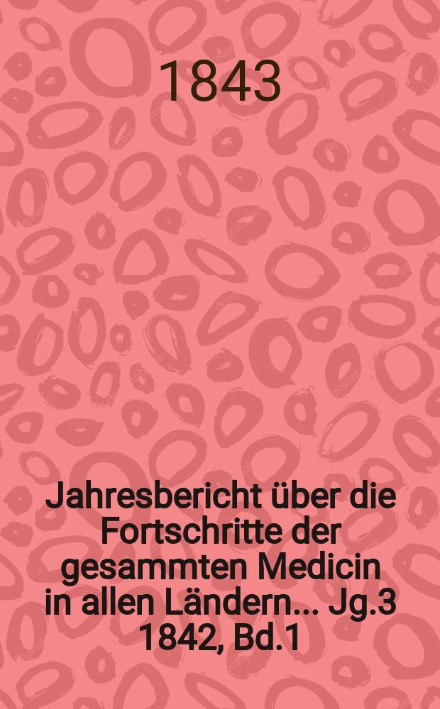 Jahresbericht über die Fortschritte der gesammten Medicin in allen Ländern ... Jg.3 [1842], Bd.1