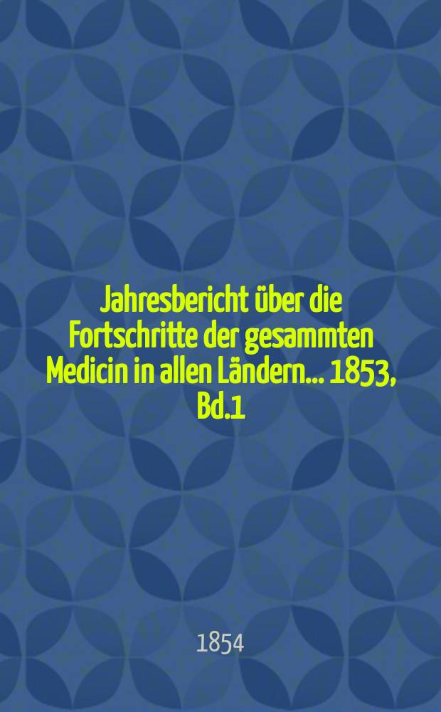 Jahresbericht über die Fortschritte der gesammten Medicin in allen Ländern ... 1853, Bd.1