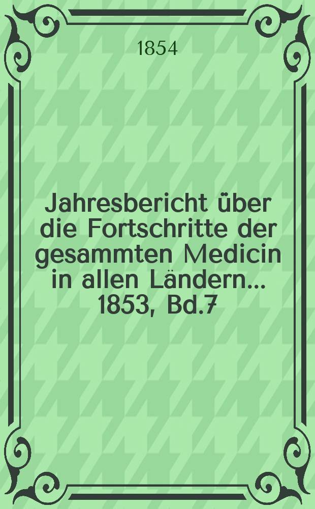 Jahresbericht über die Fortschritte der gesammten Medicin in allen Ländern ... 1853, Bd.7