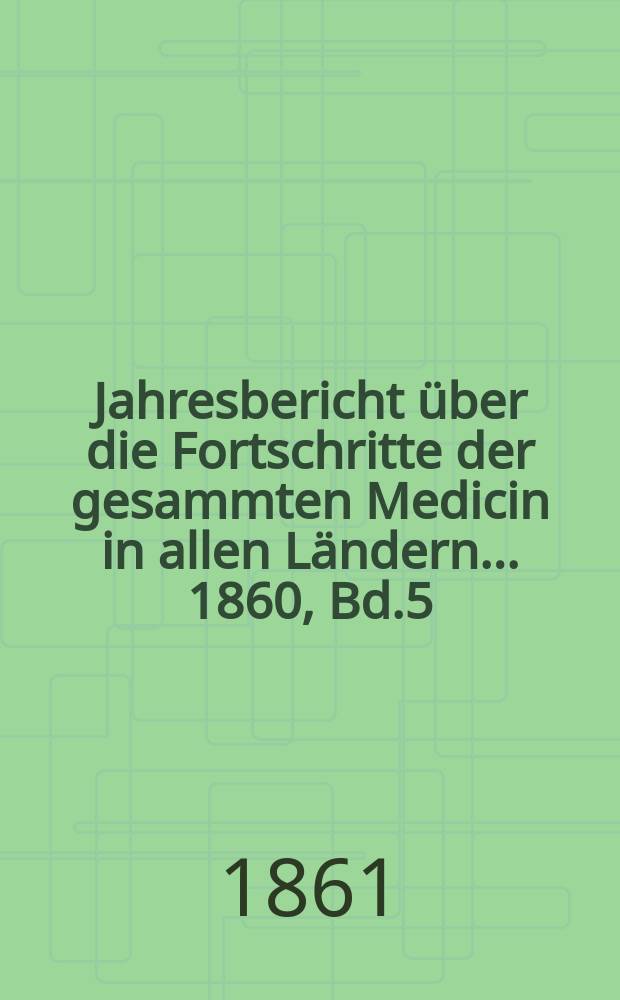 Jahresbericht über die Fortschritte der gesammten Medicin in allen Ländern ... 1860, Bd.5