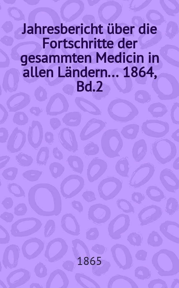 Jahresbericht über die Fortschritte der gesammten Medicin in allen Ländern ... 1864, Bd.2