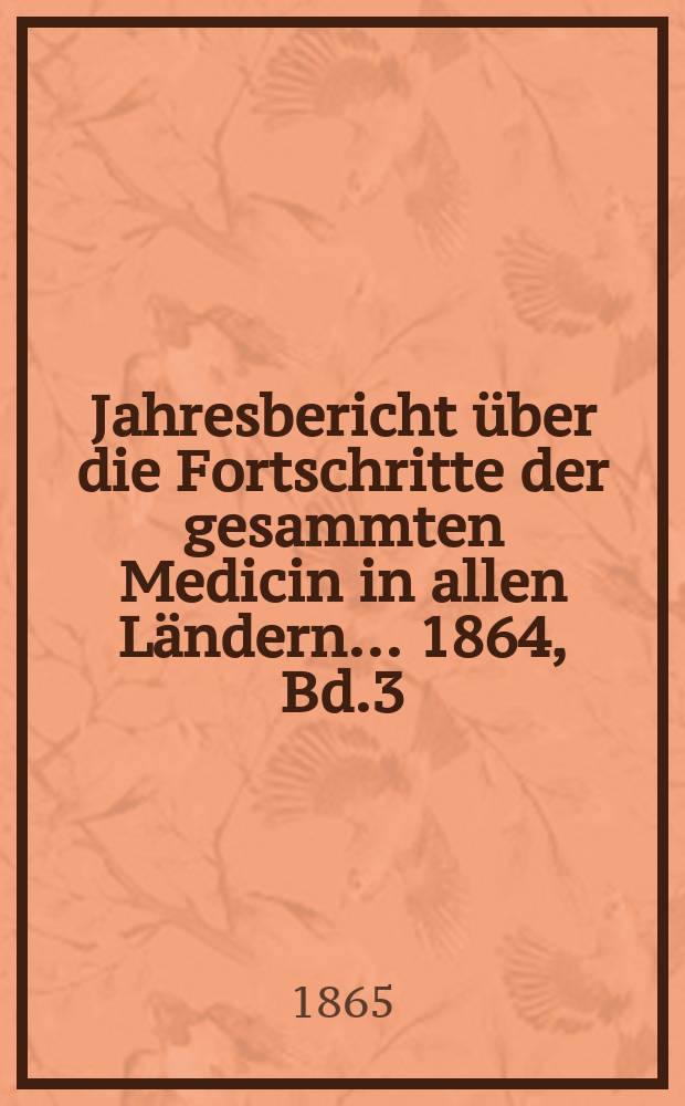Jahresbericht über die Fortschritte der gesammten Medicin in allen Ländern ... 1864, Bd.3
