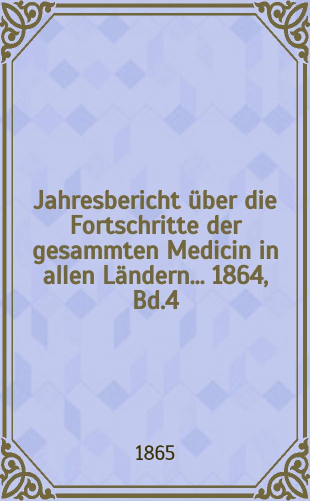 Jahresbericht über die Fortschritte der gesammten Medicin in allen Ländern ... 1864, Bd.4