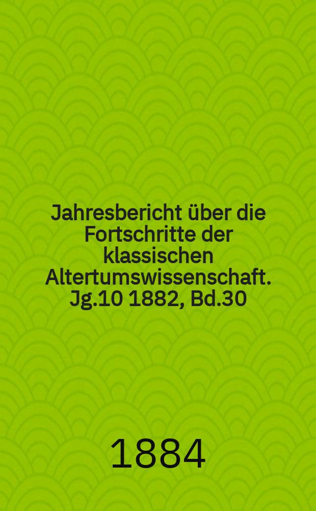 Jahresbericht über die Fortschritte der klassischen Altertumswissenschaft. Jg.10 1882, Bd.30