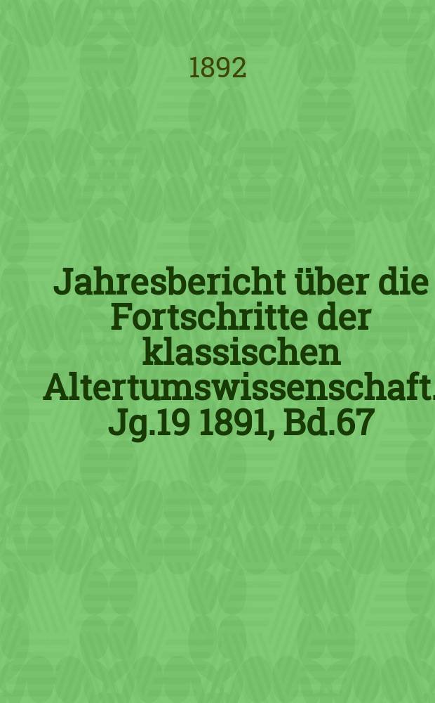 Jahresbericht über die Fortschritte der klassischen Altertumswissenschaft. Jg.19 1891, Bd.67