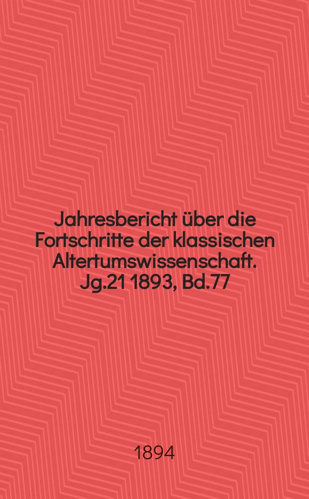 Jahresbericht über die Fortschritte der klassischen Altertumswissenschaft. Jg.21 1893, Bd.77