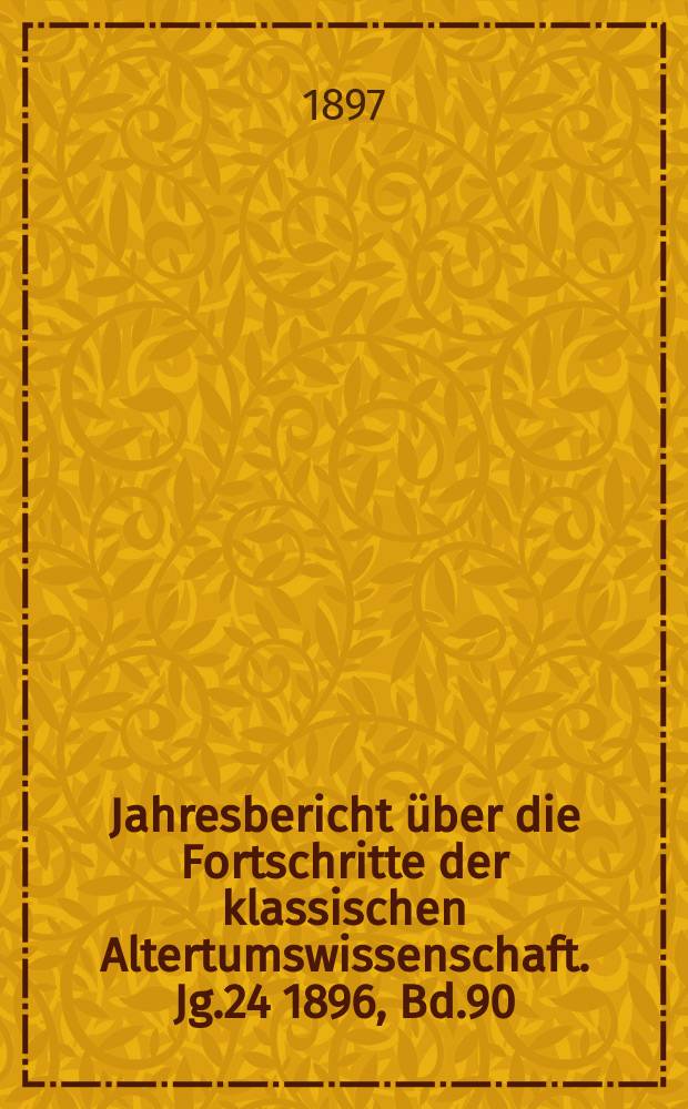 Jahresbericht über die Fortschritte der klassischen Altertumswissenschaft. Jg.24 1896, Bd.90