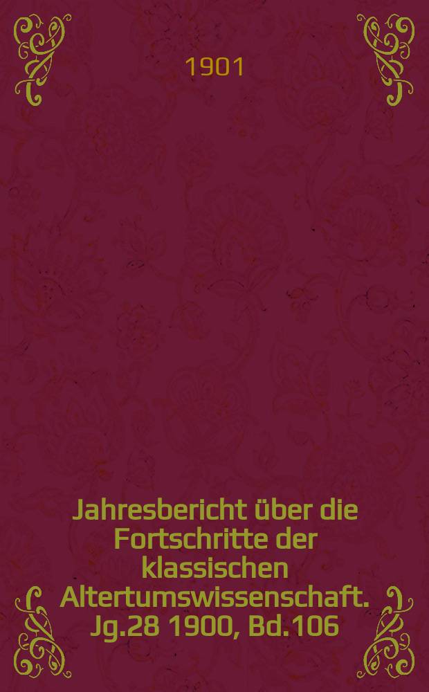 Jahresbericht über die Fortschritte der klassischen Altertumswissenschaft. Jg.28 1900, Bd.106