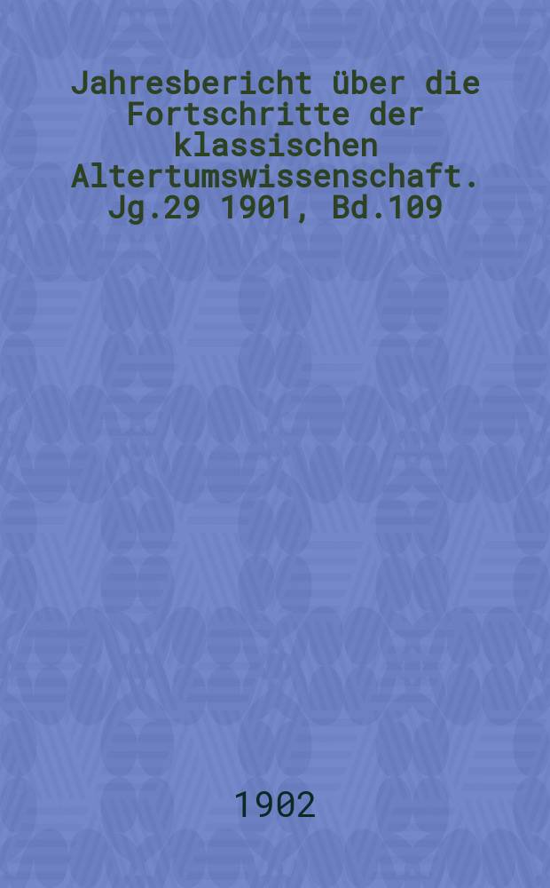 Jahresbericht über die Fortschritte der klassischen Altertumswissenschaft. Jg.29 1901, Bd.109