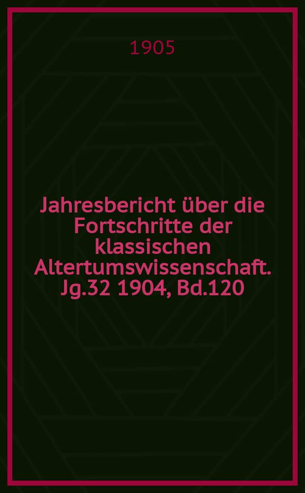 Jahresbericht über die Fortschritte der klassischen Altertumswissenschaft. Jg.32 1904, Bd.120