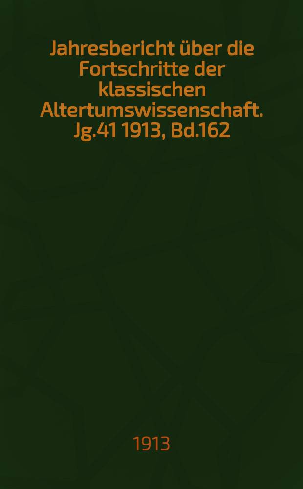 Jahresbericht über die Fortschritte der klassischen Altertumswissenschaft. Jg.41 1913, Bd.162