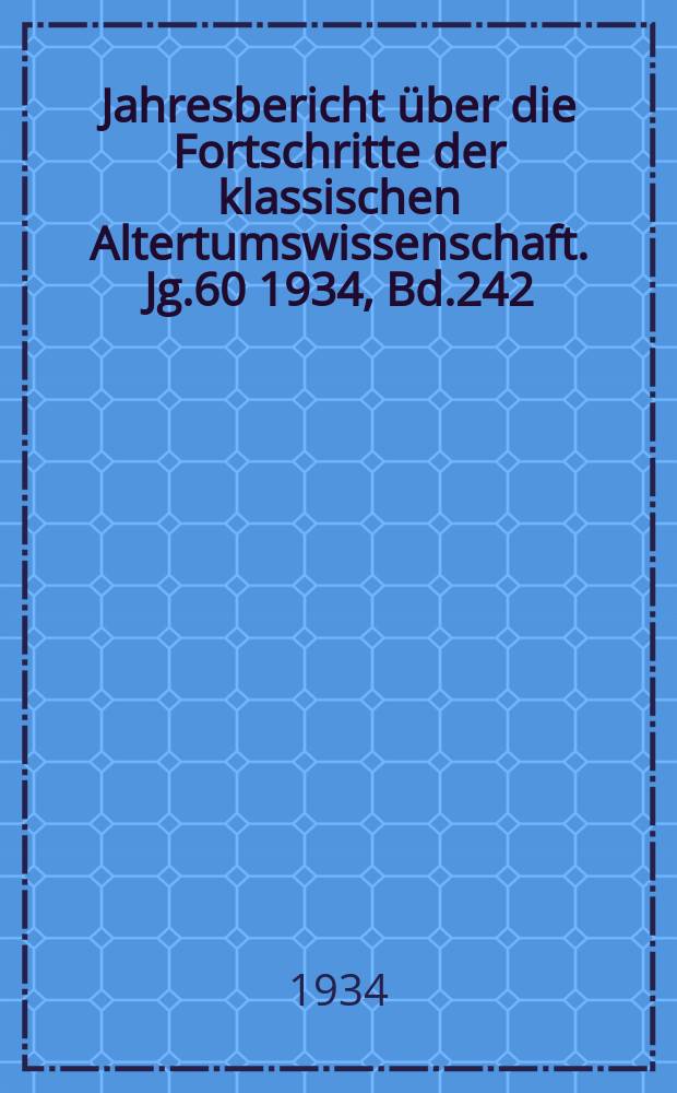 Jahresbericht über die Fortschritte der klassischen Altertumswissenschaft. Jg.60 1934, Bd.242