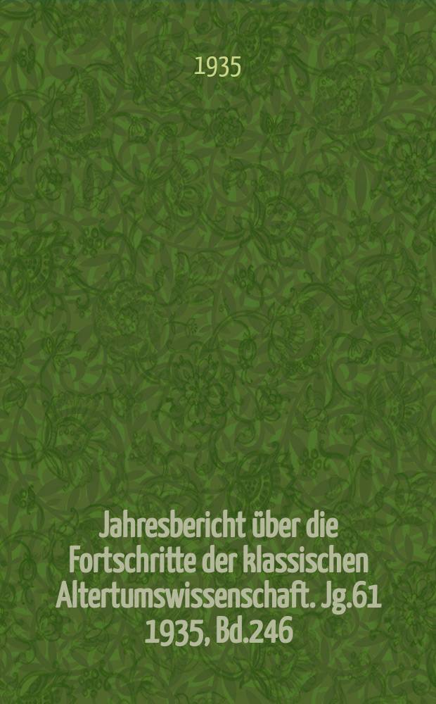 Jahresbericht über die Fortschritte der klassischen Altertumswissenschaft. Jg.61 1935, Bd.246