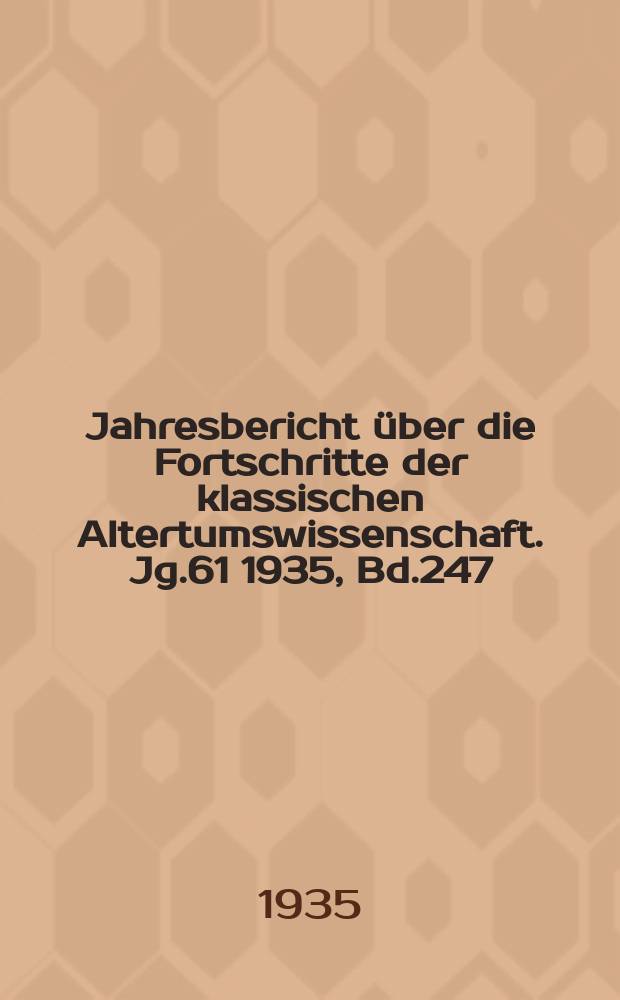 Jahresbericht über die Fortschritte der klassischen Altertumswissenschaft. Jg.61 1935, Bd.247