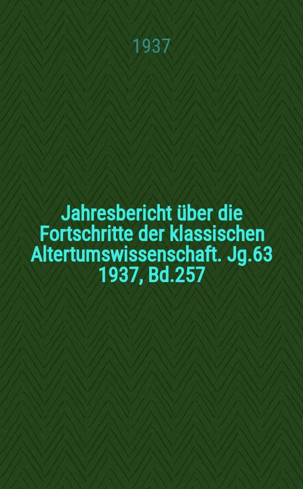 Jahresbericht über die Fortschritte der klassischen Altertumswissenschaft. Jg.63 1937, Bd.257