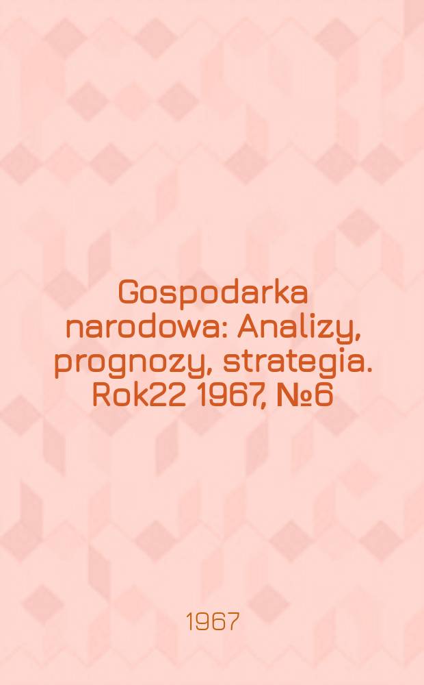 Gospodarka narodowa : Analizy, prognozy, strategia. Rok22 1967, №6(258)