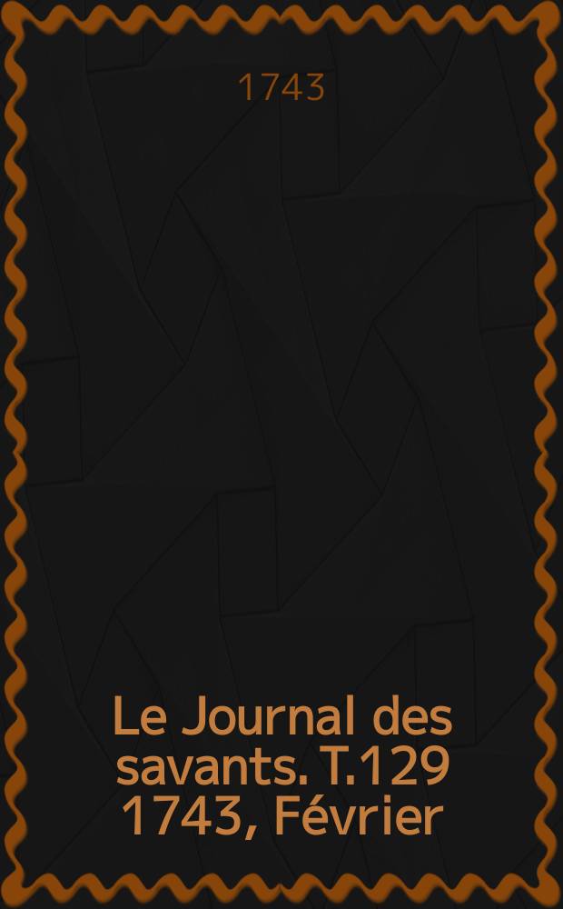 Le Journal des savants. T.129 1743, Février