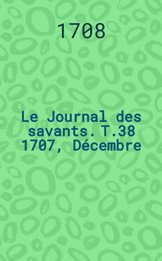 Le Journal des savants. T.38 1707, D&eacute;cembre