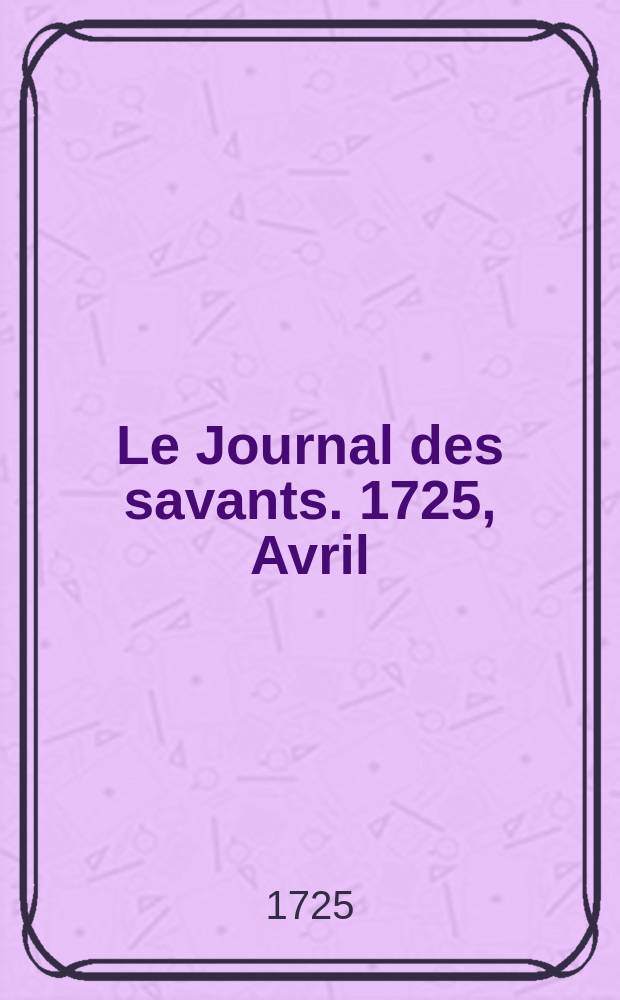 Le Journal des savants. 1725, Avril