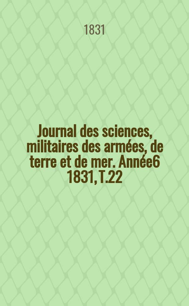 Journal des sciences, militaires des arm&eacute;es, de terre et de mer. Ann&eacute;e6 1831, T.22